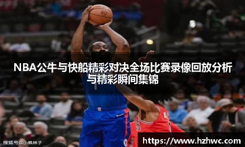 NBA公牛与快船精彩对决全场比赛录像回放分析与精彩瞬间集锦