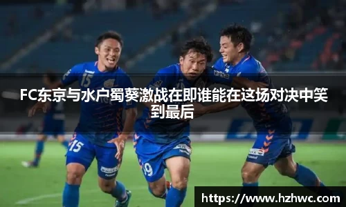 FC东京与水户蜀葵激战在即谁能在这场对决中笑到最后